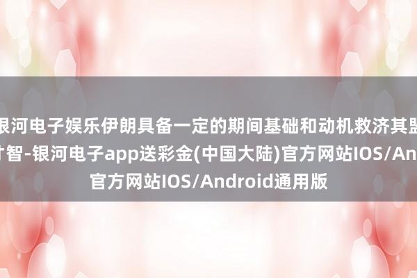 银河电子娱乐伊朗具备一定的期间基础和动机救济其盟友进步军事才智-银河电子app送彩金(中国大陆)官方网站IOS/Android通用版