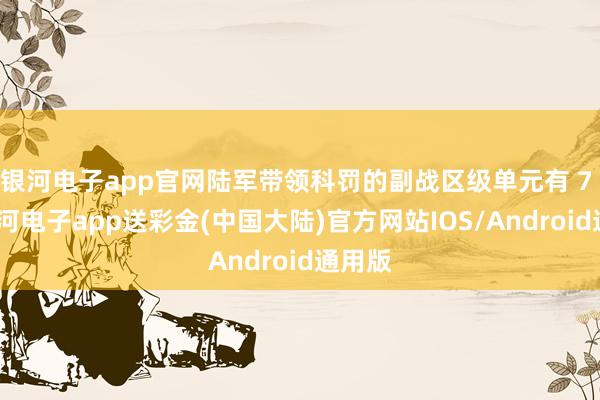 银河电子app官网陆军带领科罚的副战区级单元有 7 个-银河电子app送彩金(中国大陆)官方网站IOS/Android通用版