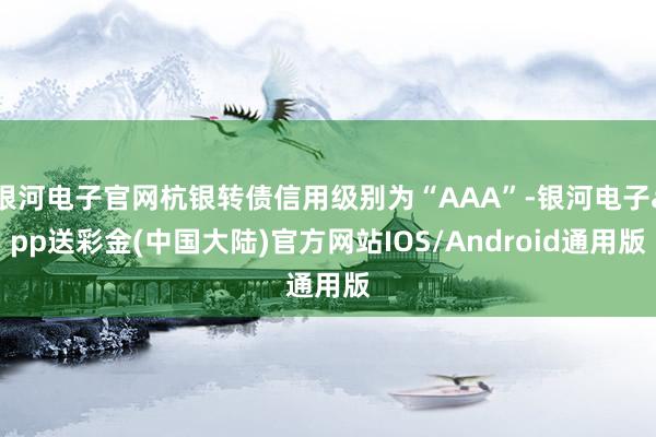 银河电子官网杭银转债信用级别为“AAA”-银河电子app送彩金(中国大陆)官方网站IOS/Android通用版