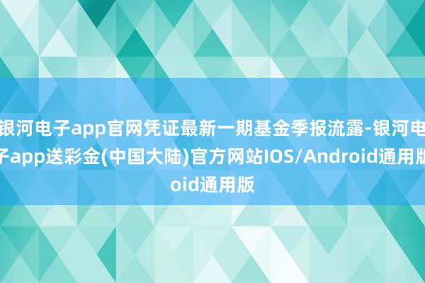 银河电子app官网凭证最新一期基金季报流露-银河电子app送彩金(中国大陆)官方网站IOS/Android通用版