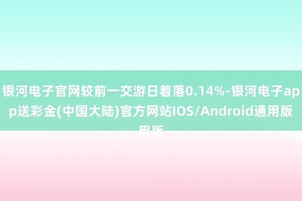 银河电子官网较前一交游日着落0.14%-银河电子app送彩金(中国大陆)官方网站IOS/Android通用版