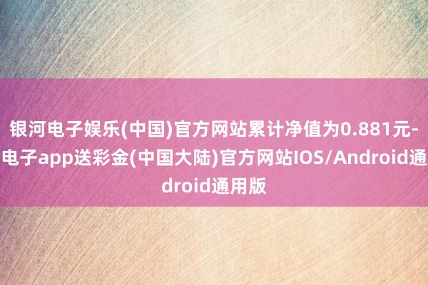 银河电子娱乐(中国)官方网站累计净值为0.881元-银河电子app送彩金(中国大陆)官方网站IOS/Android通用版