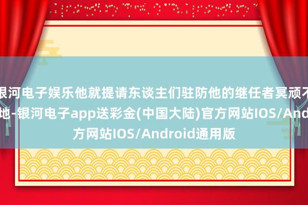 银河电子娱乐他就提请东谈主们驻防他的继任者冥顽不灵的生活步地-银河电子app送彩金(中国大陆)官方网站IOS/Android通用版