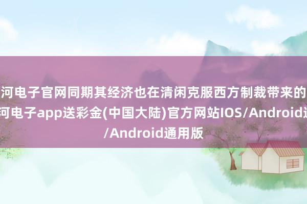 银河电子官网同期其经济也在清闲克服西方制裁带来的影响-银河电子app送彩金(中国大陆)官方网站IOS/Android通用版