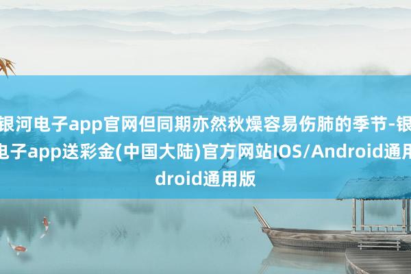 银河电子app官网但同期亦然秋燥容易伤肺的季节-银河电子app送彩金(中国大陆)官方网站IOS/Android通用版