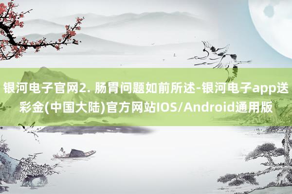 银河电子官网2. 肠胃问题如前所述-银河电子app送彩金(中国大陆)官方网站IOS/Android通用版