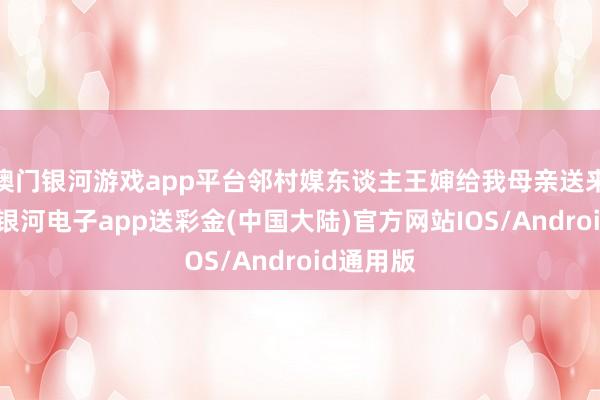 澳门银河游戏app平台邻村媒东谈主王婶给我母亲送来一封信-银河电子app送彩金(中国大陆)官方网站IOS/Android通用版