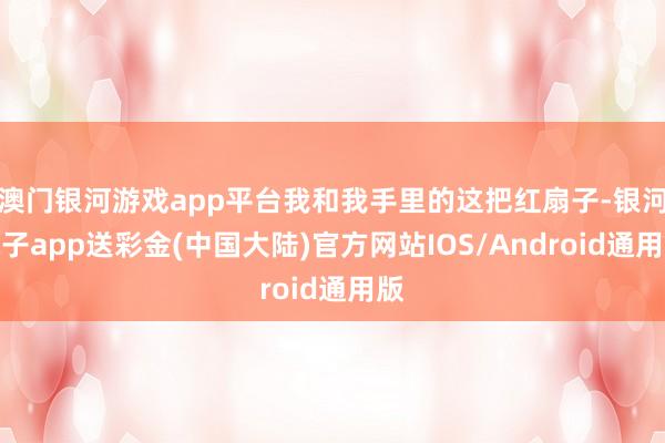澳门银河游戏app平台我和我手里的这把红扇子-银河电子app送彩金(中国大陆)官方网站IOS/Android通用版