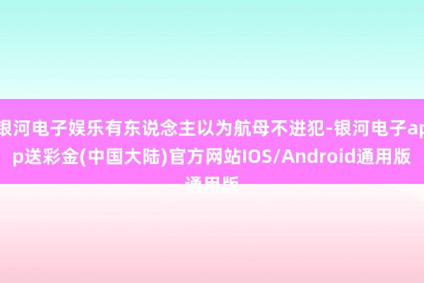 银河电子娱乐有东说念主以为航母不进犯-银河电子app送彩金(中国大陆)官方网站IOS/Android通用版