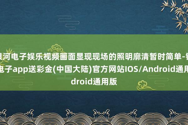 银河电子娱乐视频画面显现现场的照明廓清暂时简单-银河电子app送彩金(中国大陆)官方网站IOS/Android通用版