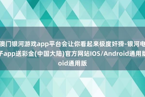 澳门银河游戏app平台会让你看起来极度奸猾-银河电子app送彩金(中国大陆)官方网站IOS/Android通用版
