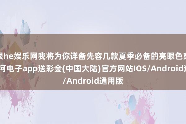银he娱乐网我将为你详备先容几款夏季必备的亮眼色穿搭-银河电子app送彩金(中国大陆)官方网站IOS/Android通用版