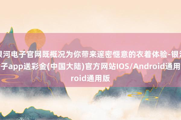 银河电子官网既概况为你带来邃密惬意的衣着体验-银河电子app送彩金(中国大陆)官方网站IOS/Android通用版