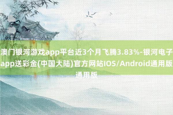 澳门银河游戏app平台近3个月飞腾3.83%-银河电子app送彩金(中国大陆)官方网站IOS/Android通用版