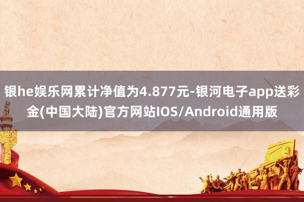 银he娱乐网累计净值为4.877元-银河电子app送彩金(中国大陆)官方网站IOS/Android通用版