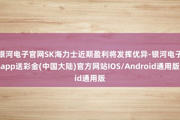 银河电子官网SK海力士近期盈利将发挥优异-银河电子app送彩金(中国大陆)官方网站IOS/Android通用版