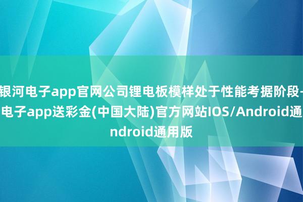 银河电子app官网公司锂电板模样处于性能考据阶段-银河电子app送彩金(中国大陆)官方网站IOS/Android通用版