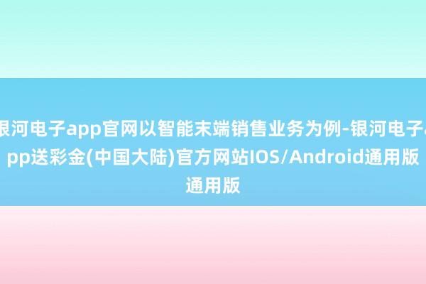 银河电子app官网以智能末端销售业务为例-银河电子app送彩金(中国大陆)官方网站IOS/Android通用版