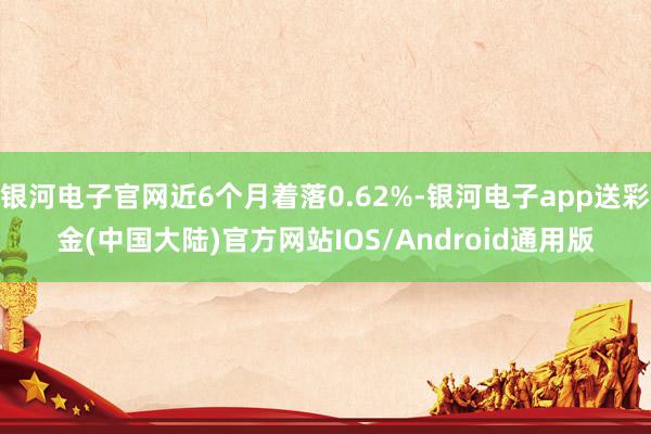 银河电子官网近6个月着落0.62%-银河电子app送彩金(中国大陆)官方网站IOS/Android通用版