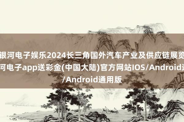 银河电子娱乐2024长三角国外汽车产业及供应链展览会-银河电子app送彩金(中国大陆)官方网站IOS/Android通用版