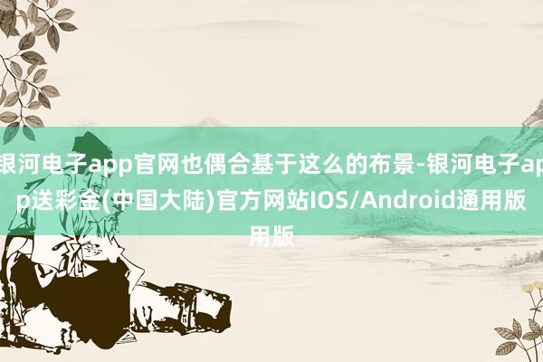 银河电子app官网也偶合基于这么的布景-银河电子app送彩金(中国大陆)官方网站IOS/Android通用版