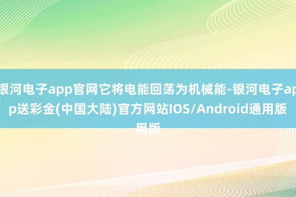 银河电子app官网它将电能回荡为机械能-银河电子app送彩金(中国大陆)官方网站IOS/Android通用版