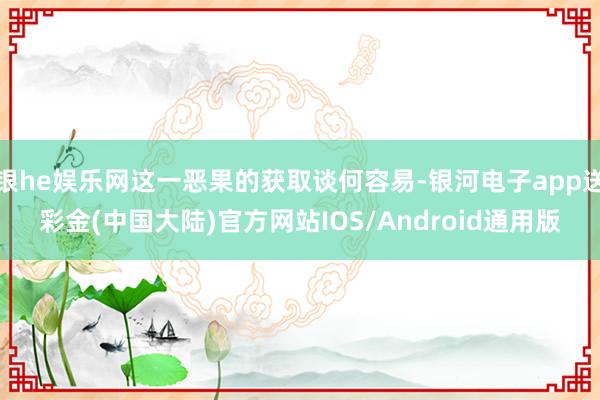 银he娱乐网这一恶果的获取谈何容易-银河电子app送彩金(中国大陆)官方网站IOS/Android通用版