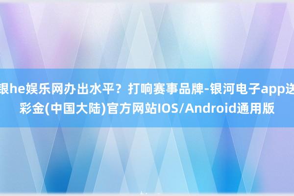 银he娱乐网办出水平？打响赛事品牌-银河电子app送彩金(中国大陆)官方网站IOS/Android通用版