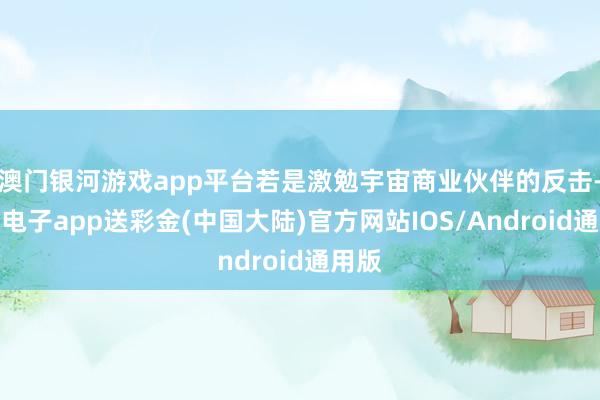 澳门银河游戏app平台若是激勉宇宙商业伙伴的反击-银河电子app送彩金(中国大陆)官方网站IOS/Android通用版