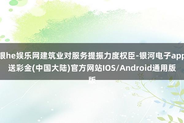 银he娱乐网建筑业对服务提振力度权臣-银河电子app送彩金(中国大陆)官方网站IOS/Android通用版
