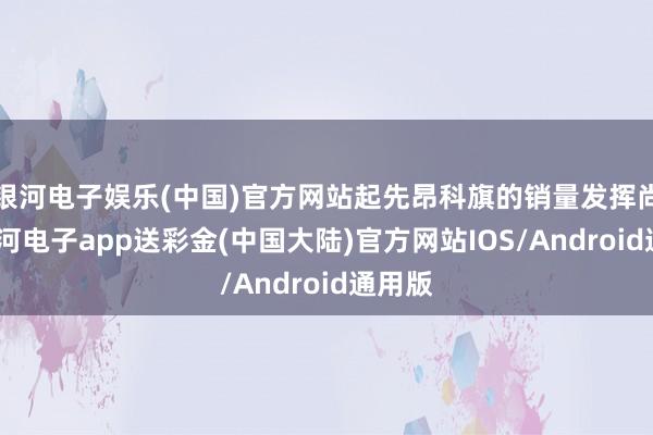 银河电子娱乐(中国)官方网站起先昂科旗的销量发挥尚可-银河电子app送彩金(中国大陆)官方网站IOS/Android通用版