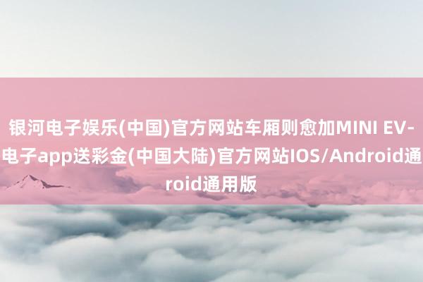 银河电子娱乐(中国)官方网站车厢则愈加MINI EV-银河电子app送彩金(中国大陆)官方网站IOS/Android通用版