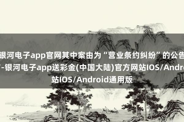 银河电子app官网其中案由为“营业条约纠纷”的公告以5则居首-银河电子app送彩金(中国大陆)官方网站IOS/Android通用版