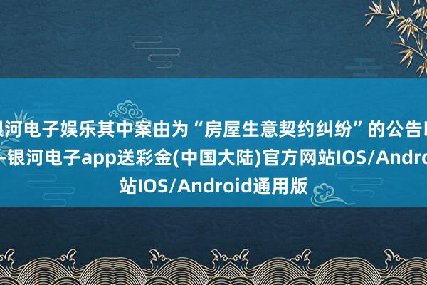 银河电子娱乐其中案由为“房屋生意契约纠纷”的公告以13则居首-银河电子app送彩金(中国大陆)官方网站IOS/Android通用版