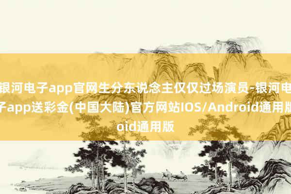银河电子app官网生分东说念主仅仅过场演员-银河电子app送彩金(中国大陆)官方网站IOS/Android通用版