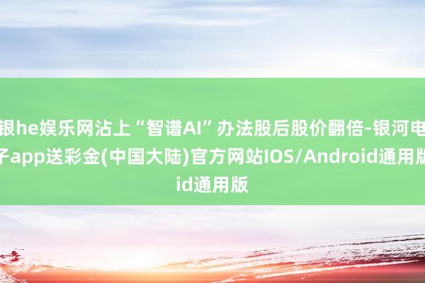银he娱乐网沾上“智谱AI”办法股后股价翻倍-银河电子app送彩金(中国大陆)官方网站IOS/Android通用版