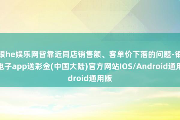 银he娱乐网皆靠近同店销售额、客单价下落的问题-银河电子app送彩金(中国大陆)官方网站IOS/Android通用版