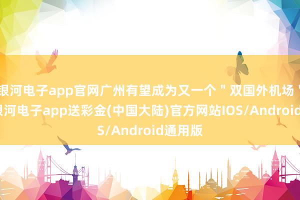 银河电子app官网广州有望成为又一个＂双国外机场＂城市-银河电子app送彩金(中国大陆)官方网站IOS/Android通用版