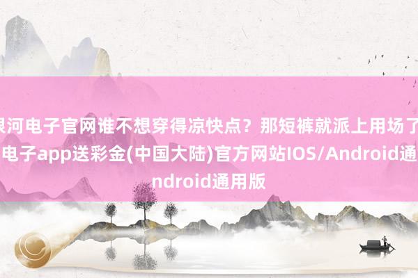 银河电子官网谁不想穿得凉快点？那短裤就派上用场了-银河电子app送彩金(中国大陆)官方网站IOS/Android通用版