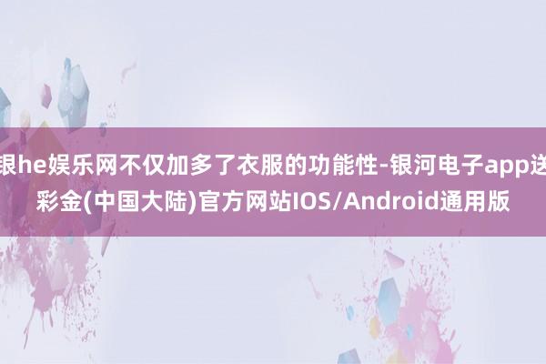 银he娱乐网不仅加多了衣服的功能性-银河电子app送彩金(中国大陆)官方网站IOS/Android通用版
