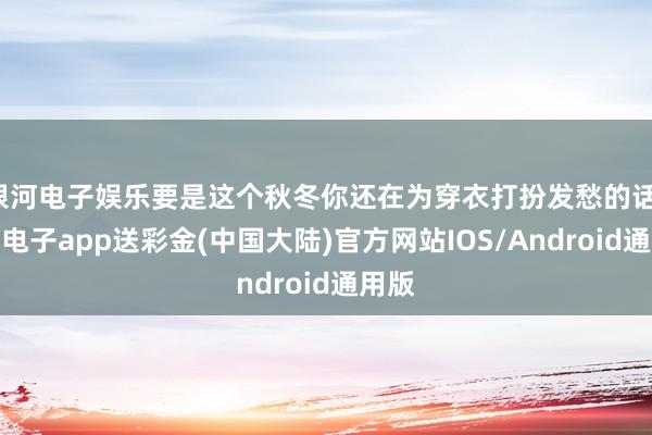 银河电子娱乐要是这个秋冬你还在为穿衣打扮发愁的话-银河电子app送彩金(中国大陆)官方网站IOS/Android通用版