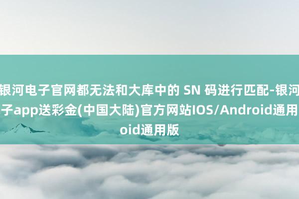 银河电子官网都无法和大库中的 SN 码进行匹配-银河电子app送彩金(中国大陆)官方网站IOS/Android通用版