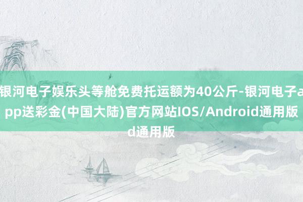 银河电子娱乐头等舱免费托运额为40公斤-银河电子app送彩金(中国大陆)官方网站IOS/Android通用版