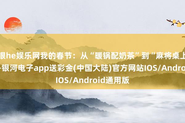 银he娱乐网我的春节：从“暖锅配奶茶”到“麻将桌上讲段子”-银河电子app送彩金(中国大陆)官方网站IOS/Android通用版