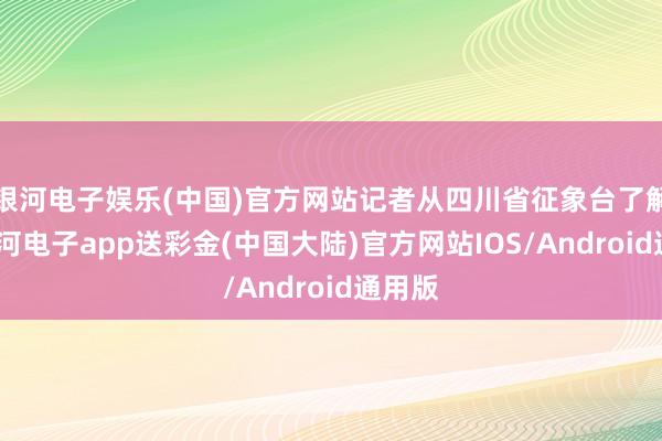 银河电子娱乐(中国)官方网站记者从四川省征象台了解到-银河电子app送彩金(中国大陆)官方网站IOS/Android通用版