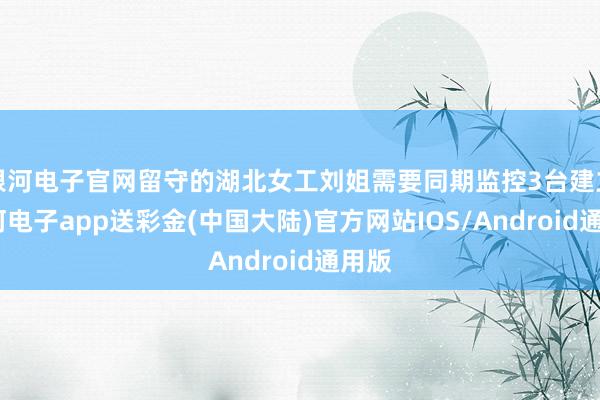银河电子官网留守的湖北女工刘姐需要同期监控3台建立-银河电子app送彩金(中国大陆)官方网站IOS/Android通用版