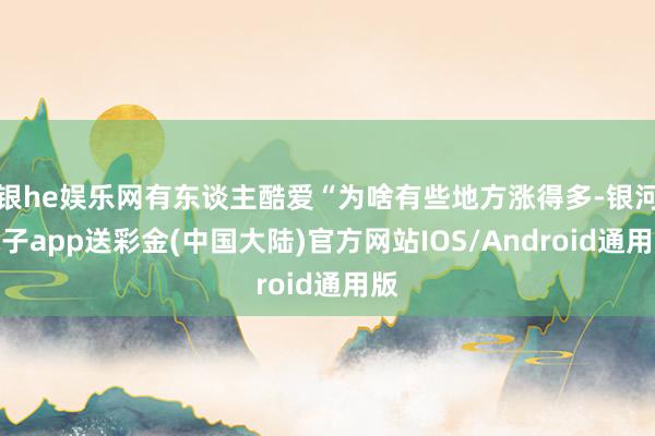 银he娱乐网有东谈主酷爱“为啥有些地方涨得多-银河电子app送彩金(中国大陆)官方网站IOS/Android通用版
