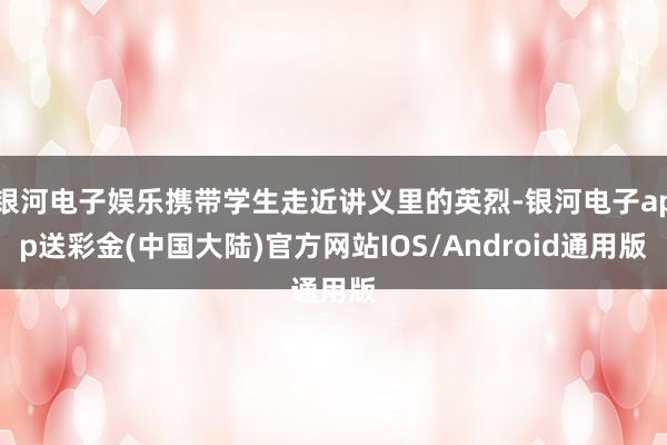 银河电子娱乐携带学生走近讲义里的英烈-银河电子app送彩金(中国大陆)官方网站IOS/Android通用版