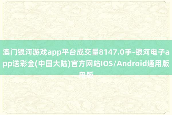 澳门银河游戏app平台成交量8147.0手-银河电子app送彩金(中国大陆)官方网站IOS/Android通用版