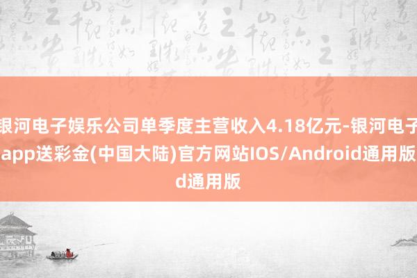 银河电子娱乐公司单季度主营收入4.18亿元-银河电子app送彩金(中国大陆)官方网站IOS/Android通用版
